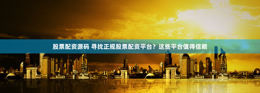 股票配资源码 寻找正规股票配资平台?这些平台值得信赖