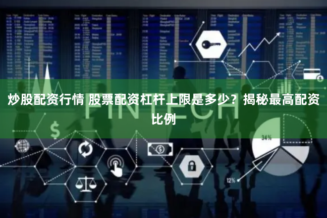 炒股配资行情 股票配资杠杆上限是多少？揭秘最高配资比例
