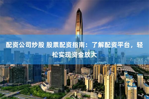 配资公司炒股 股票配资指南:了解配资平台,轻松实现资金放大