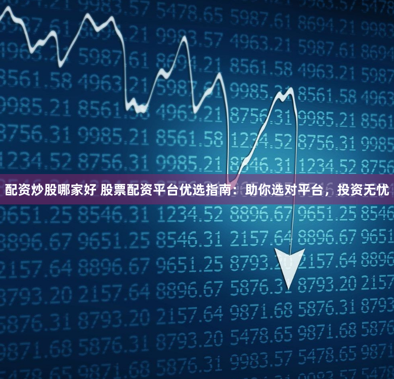 配资炒股哪家好 股票配资平台优选指南：助你选对平台，投资无忧