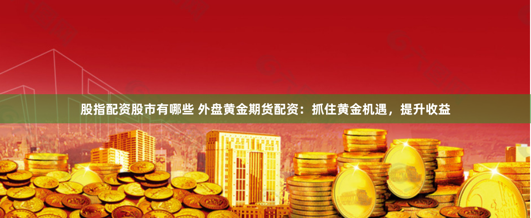 股指配资股市有哪些 外盘黄金期货配资：抓住黄金机遇，提升收益
