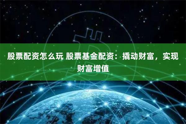 股票配资怎么玩 股票基金配资：撬动财富，实现财富增值