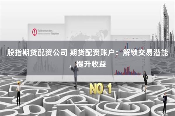 股指期货配资公司 期货配资账户:解锁交易潜能,提升收益