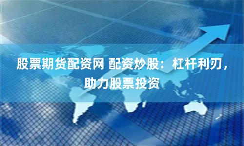 股票期货配资网 配资炒股：杠杆利刃，助力股票投资