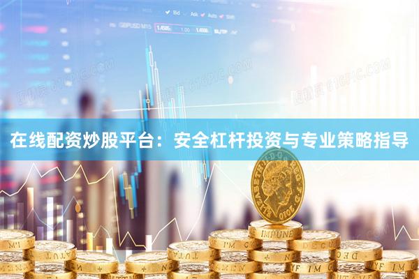在线配资炒股平台：安全杠杆投资与专业策略指导