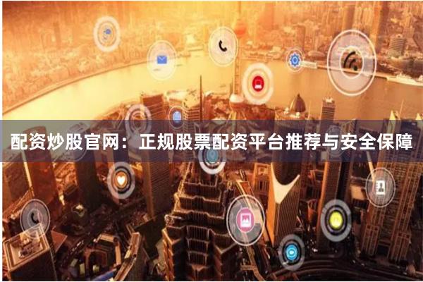 配资炒股官网：正规股票配资平台推荐与安全保障