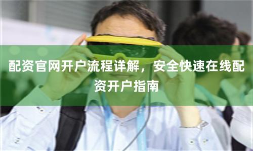 配资官网开户流程详解，安全快速在线配资开户指南