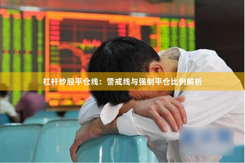 杠杆炒股平仓线：警戒线与强制平仓比例解析