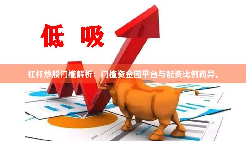 杠杆炒股门槛解析：门槛资金因平台与配资比例而异。