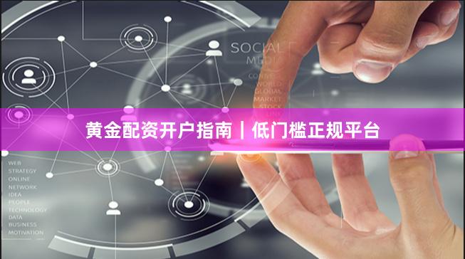 黄金配资开户指南｜低门槛正规平台