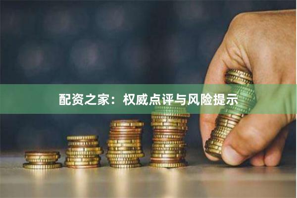 配资之家：权威点评与风险提示