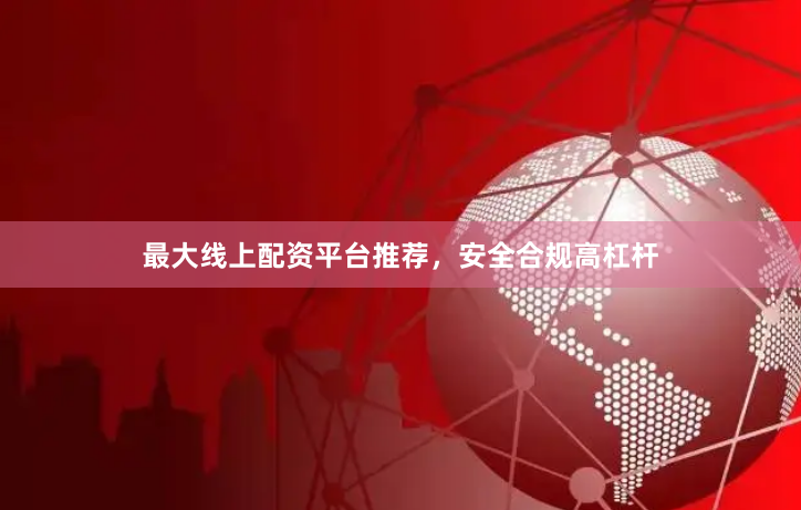最大线上配资平台推荐，安全合规高杠杆