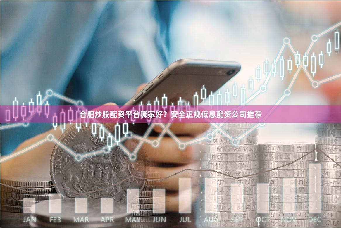 合肥炒股配资平台哪家好？安全正规低息配资公司推荐