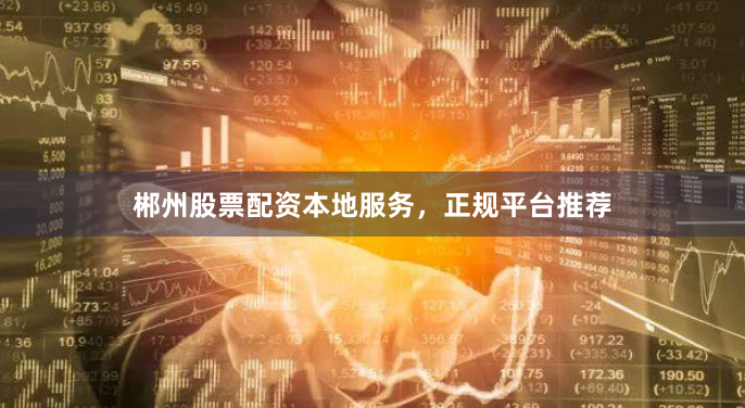 郴州股票配资本地服务，正规平台推荐