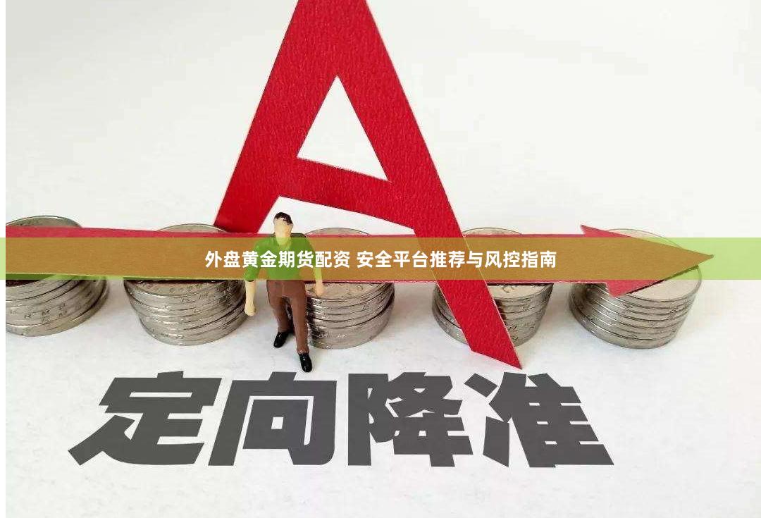 外盘黄金期货配资 安全平台推荐与风控指南