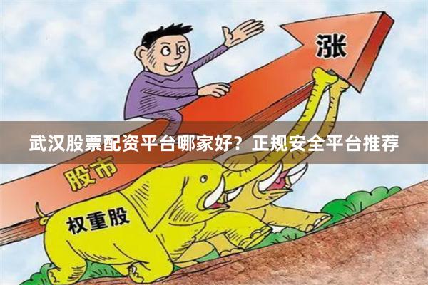 武汉股票配资平台哪家好？正规安全平台推荐