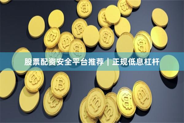 股票配资安全平台推荐｜正规低息杠杆