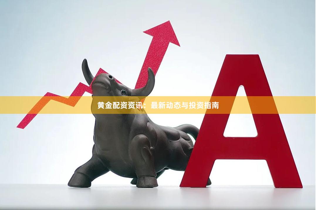 黄金配资资讯:最新动态与投资指南